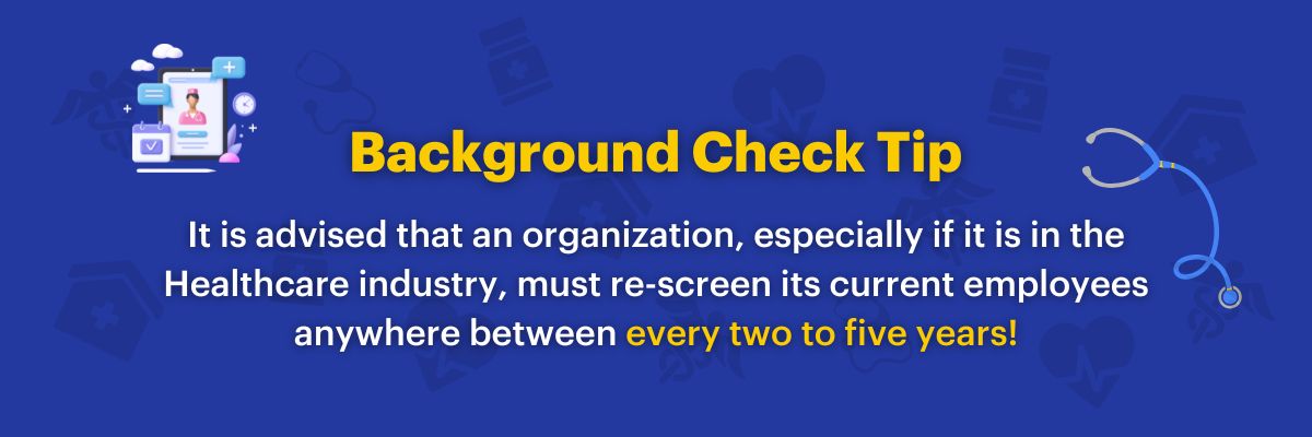 It is advised that an organization, especially if it is in the Healthcare industry, must re-screen its current employees anywhere between every two to five years!