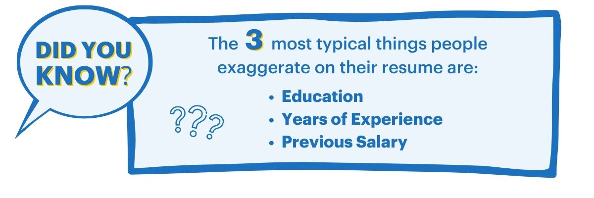 The most common thing that people lie about on their resume is education, followed by years of experience and previous salary!