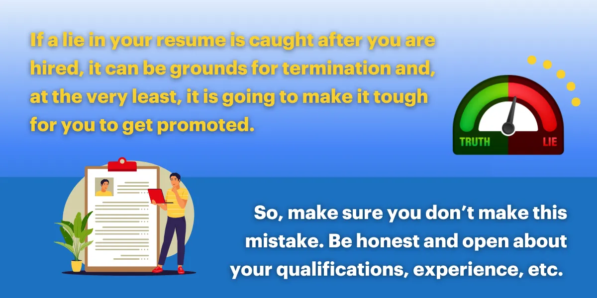 If a lie in your resume is caught after you are hired, it can be grounds for termination and, at the very least, it is going to make it tough for you to get promoted.